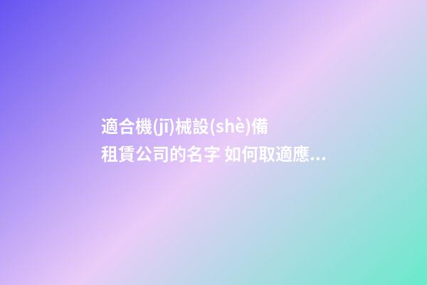 適合機(jī)械設(shè)備租賃公司的名字 如何取適應(yīng)-第1張-公司起名-玄機(jī)派